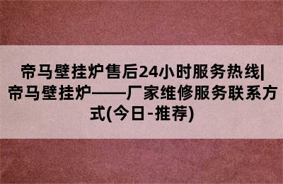 帝马壁挂炉售后24小时服务热线|帝马壁挂炉——厂家维修服务联系方式(今日-推荐)